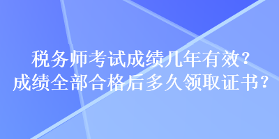 稅務(wù)師考試成績幾年有效？成績?nèi)亢细窈蠖嗑妙I(lǐng)取證書？