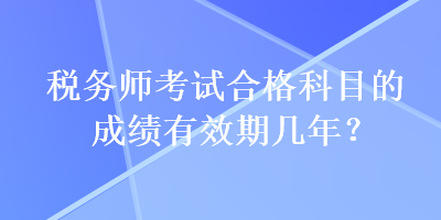 稅務(wù)師考試合格科目的成績(jī)有效期幾年？