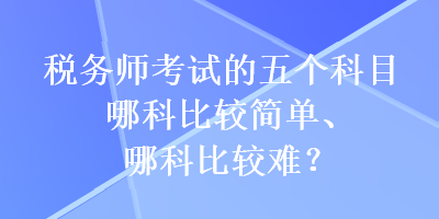 稅務(wù)師考試的五個科目哪科比較簡單、哪科比較難？