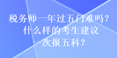 稅務(wù)師一年過(guò)五門難嗎？什么樣的考生建議一次報(bào)五科？