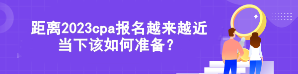 距離2023cpa報名越來越近 當(dāng)下該如何準(zhǔn)備？