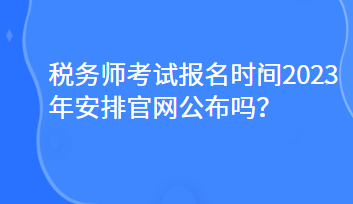 稅務(wù)師考試報(bào)名時(shí)間2023年安排官網(wǎng)公布嗎？