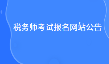 稅務(wù)師考試報名網(wǎng)站公告什么時候出來