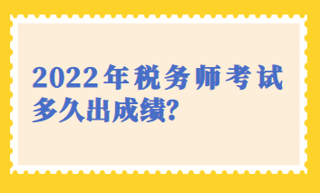 2022年稅務(wù)師考試多久出成績？