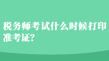 稅務(wù)師考試什么時(shí)候打印準(zhǔn)考證？