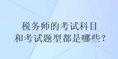 稅務(wù)師的考試科目和考試題型都是哪些？