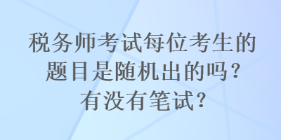 稅務(wù)師考試每位考生的題目是隨機(jī)出的嗎？有沒有筆試？