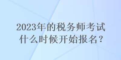 2023年的稅務師考試什么時候開始報名？