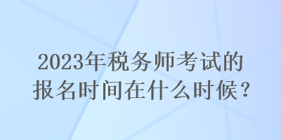 2023年稅務(wù)師考試的報名時間在什么時候？