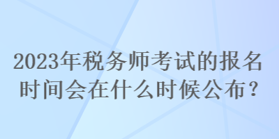 2023年稅務(wù)師考試的報(bào)名時(shí)間會(huì)在什么時(shí)候公布？