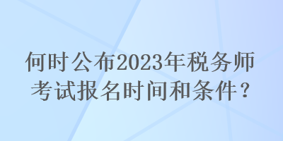 何時公布2023年稅務師考試報名時間和條件？