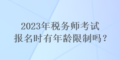 2023年稅務師考試報名時有年齡限制嗎？