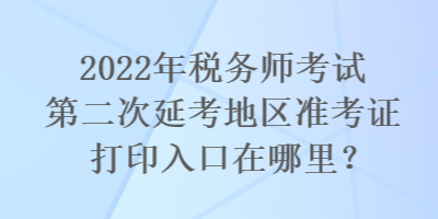 2022年稅務(wù)師考試第二次延考地區(qū)準(zhǔn)考證打印入口在哪里？