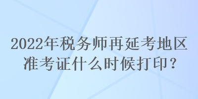 2022年稅務師再延考地區(qū)準考證什么時候打??？