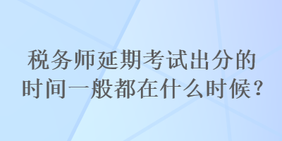 稅務師延期考試出分的時間一般都在什么時候？