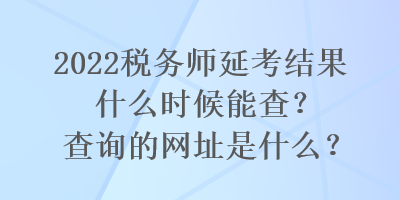 2022稅務(wù)師延考結(jié)果什么時(shí)候能查？查詢的網(wǎng)址是什么？