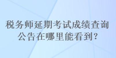 稅務(wù)師延期考試成績查詢公告在哪里能看到？