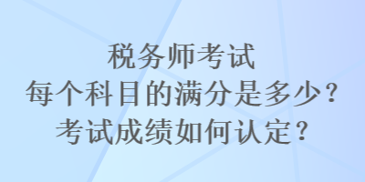 稅務(wù)師考試每個(gè)科目的滿分是多少？考試成績(jī)?nèi)绾握J(rèn)定？