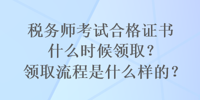 稅務師考試合格證書什么時候領??？領取流程是什么樣的？