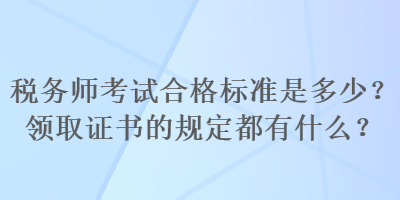 稅務(wù)師考試合格標(biāo)準(zhǔn)是多少？領(lǐng)取證書的規(guī)定都有什么？