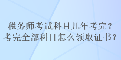 稅務(wù)師考試科目幾年考完？考完全部科目怎么領(lǐng)取證書？