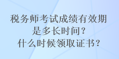 稅務師考試成績有效期是多長時間？什么時候領取證書？