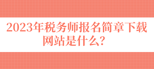 2023年稅務(wù)師報(bào)名簡章下載網(wǎng)站是什么？