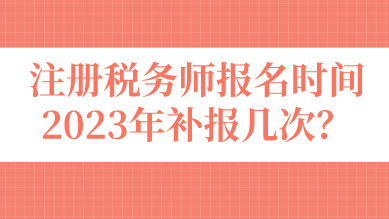 注冊稅務(wù)師報(bào)名時(shí)間2023年補(bǔ)報(bào)幾次？