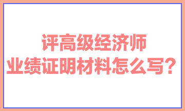 評(píng)高級(jí)經(jīng)濟(jì)師，業(yè)績(jī)證明材料怎么寫？ 