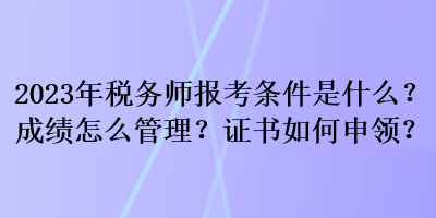 2023年稅務(wù)師報(bào)考條件是什么？成績(jī)?cè)趺垂芾恚孔C書如何申領(lǐng)？