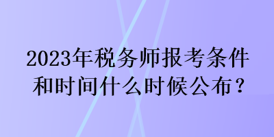 2023年稅務(wù)師報(bào)考條件和時(shí)間什么時(shí)候公布？