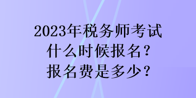 2023年稅務(wù)師考試什么時(shí)候報(bào)名？報(bào)名費(fèi)是多少？