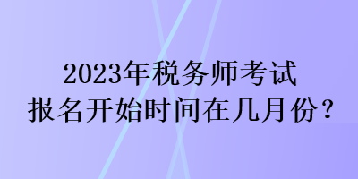 2023年稅務(wù)師考試報名開始時間在幾月份？