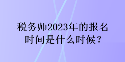 稅務(wù)師2023年的報名時間是什么時候？