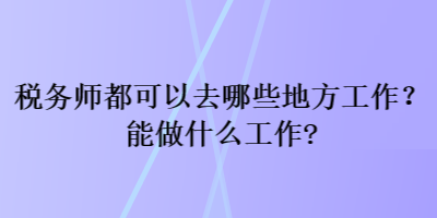 稅務(wù)師都可以去哪些地方工作？能做什么工作？