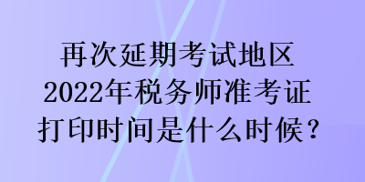 再次延期考試地區(qū)2022年稅務(wù)師準(zhǔn)考證打印時(shí)間是什么時(shí)候？