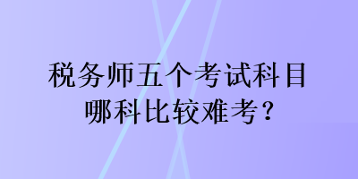 稅務(wù)師五個考試科目哪科比較難考？