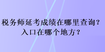 稅務(wù)師延考成績在哪里查詢？入口在哪個地方？