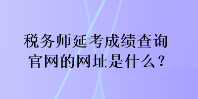 稅務(wù)師延考成績(jī)查詢官網(wǎng)的網(wǎng)址是什么？