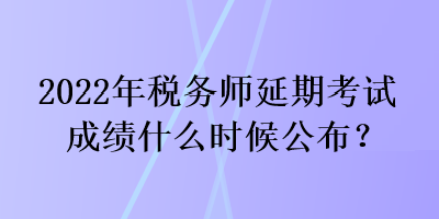 2022年稅務(wù)師延期考試成績什么時候公布？