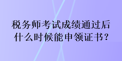 稅務(wù)師考試成績通過后什么時(shí)候能申領(lǐng)證書？