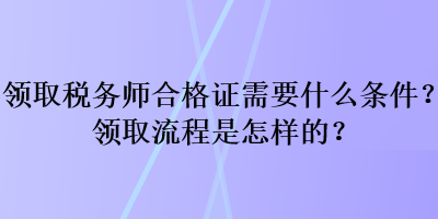 領(lǐng)取稅務(wù)師合格證需要什么條件？領(lǐng)取流程是怎樣的？