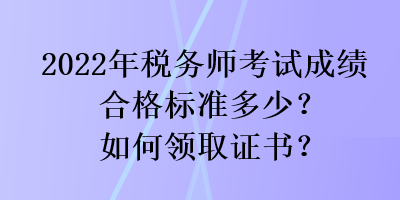 2022年稅務(wù)師考試成績合格標(biāo)準(zhǔn)多少？如何領(lǐng)取證書？