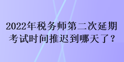 2022年稅務(wù)師第二次延期考試時(shí)間推遲到哪天了？