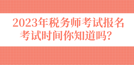 2023年稅務(wù)師考試報(bào)名考試時(shí)間你知道嗎？