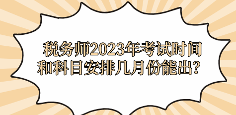 稅務(wù)師2023年考試時(shí)間和科目安排幾月份能出？