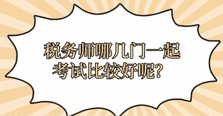 稅務(wù)師哪幾門一起考試比較好呢？