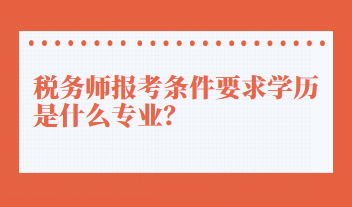 稅務(wù)師報(bào)考條件要求學(xué)歷是什么專業(yè)？