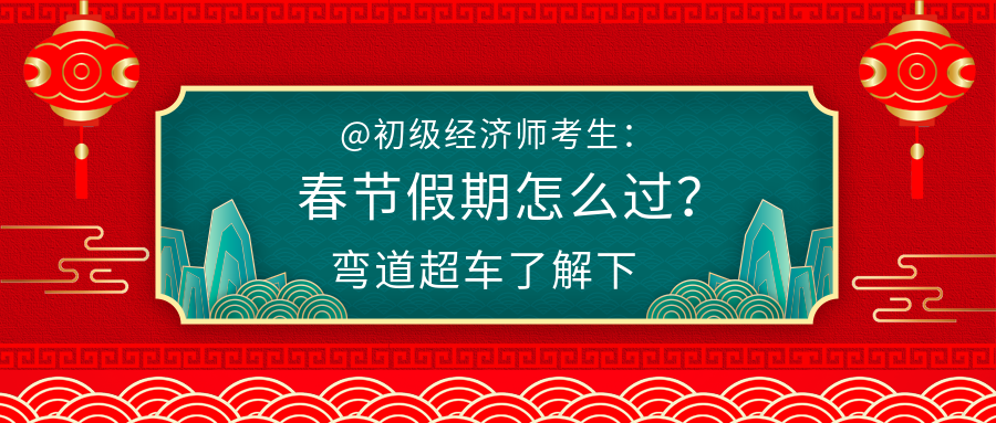 @初級(jí)經(jīng)濟(jì)師考生：春節(jié)假期怎么過？彎道超車了解下