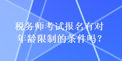 稅務(wù)師考試報(bào)名有對(duì)年齡限制的條件嗎？